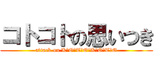 コトコトの思いつき (attack on K　O　T　O　K　O　T　O)