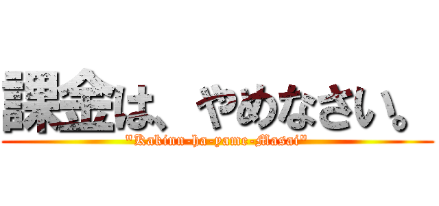 課金は、やめなさい。 ("Kakinn-ha-yame-Masai")