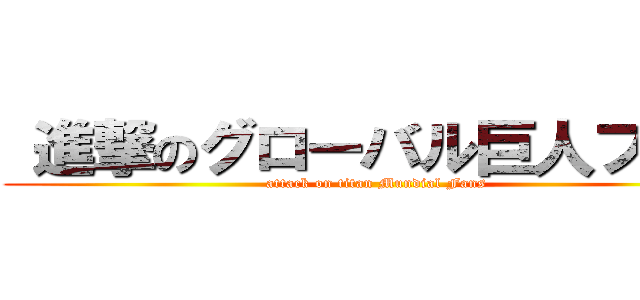  進撃のグローバル巨人ファン (attack on titan Mundial Fans)