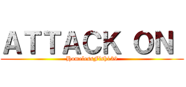 ＡＴＴＡＣＫ ＯＮ  (HomelessFish139)