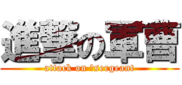 進撃の軍曹 (attack on 	sergeant)