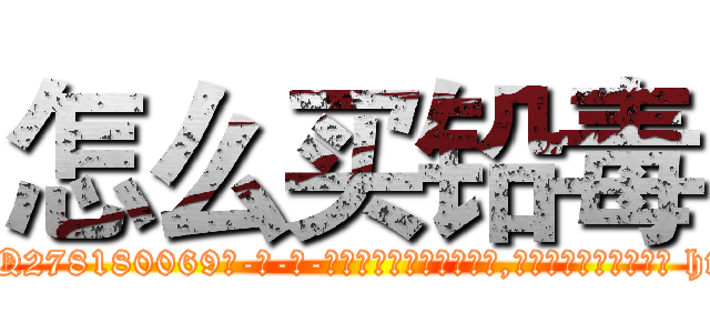 怎么买铅毒 (怎么买铅毒【电-186x2687x6963-Q278180069元-吉-药-业】我们做的是长期生意,靠的是老客户长期支持 http://sngk.net/b5PkhY
)