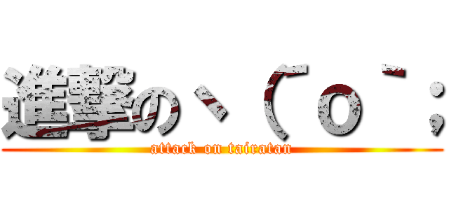 進撃のヽ（´ｏ｀； (attack on tairatan)