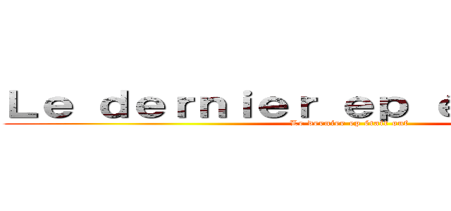 Ｌｅ ｄｅｒｎｉｅｒ ｅｐ éｔａｉｔ ｏｕｆ (Le dernier ep était ouf)
