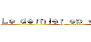 Ｌｅ ｄｅｒｎｉｅｒ ｅｐ éｔａｉｔ ｏｕｆ (Le dernier ep était ouf)