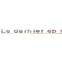 Ｌｅ ｄｅｒｎｉｅｒ ｅｐ éｔａｉｔ ｏｕｆ (Le dernier ep était ouf)