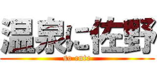 温泉に佐野 (so cute)