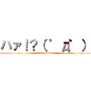 ハァ！？（ ゜д゜） (attack on titan)