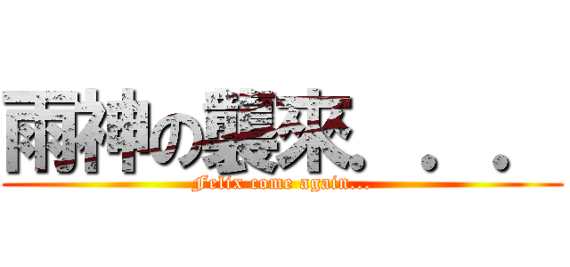 雨神の襲來．．． (Felix come again...)