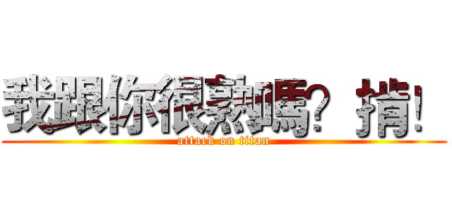 我跟你很熟嗎？掯！ (attack on titan)