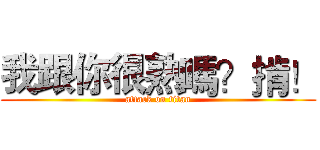 我跟你很熟嗎？掯！ (attack on titan)