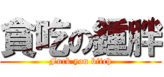 貪吃の鍾胖 (Fuck you bitch)