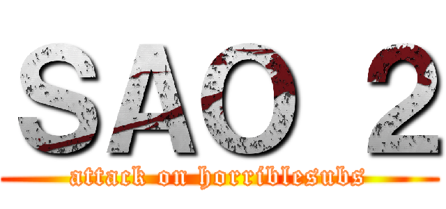 ＳＡＯ ２ (attack on horriblesubs)