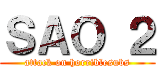 ＳＡＯ ２ (attack on horriblesubs)