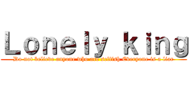 Ｌｏｎｅｌｙ ｋｉｎｇ (Do not believe anyone who are selfish Everyone is a liar)