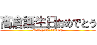 高倉誕生日おめでとう (Acup Happy birthday)