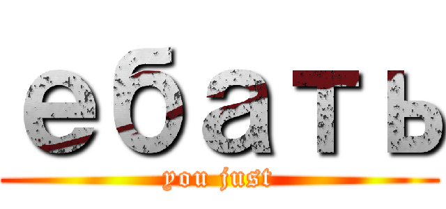ебать (you just)