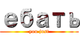 ебать (you just)