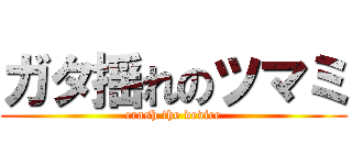 ガタ揺れのツマミ (crash the device)