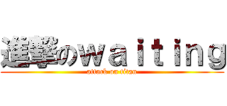 進撃のｗａｉｔｉｎｇ (attack on titan)