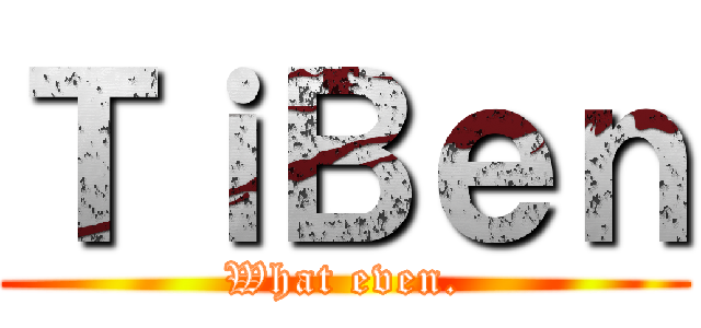 ＴｉＢｅｎ (What even.)