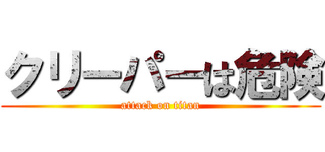 クリーパーは危険 (attack on titan)