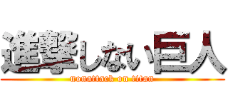 進撃しない巨人 (nonattack on titan)