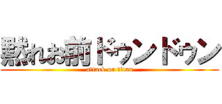 黙れお前ドゥンドゥン (attack on titan)