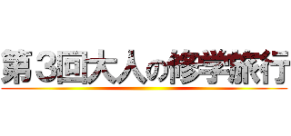 第３回大人の修学旅行 ()