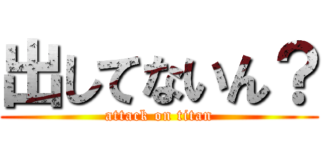 出してないん？ (attack on titan)