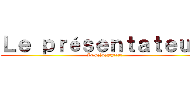 Ｌｅ ｐｒéｓｅｎｔａｔｅｕｒ  (Le présentateur )