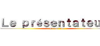 Ｌｅ ｐｒéｓｅｎｔａｔｅｕｒ  (Le présentateur )
