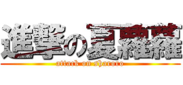 進撃の夏蘿蘿 (attack on sharoro)