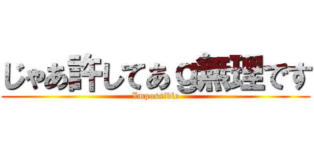 じゃあ許してあｇ無理です (Impossible)
