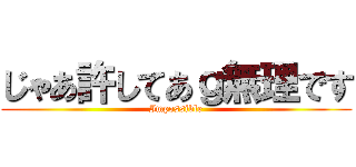 じゃあ許してあｇ無理です (Impossible)