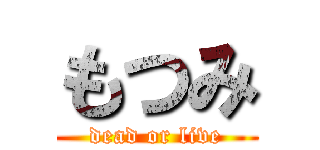 もつみ (dead or live)