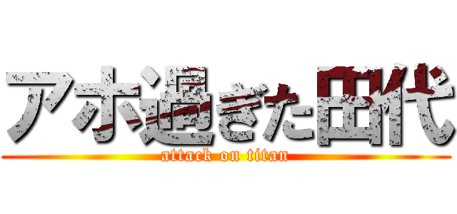 アホ過ぎた田代 (attack on titan)