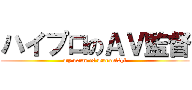 ハイプロのＡＶ監督 (my name is muranishi)