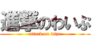 進撃のわいぷ (attack on wipe)