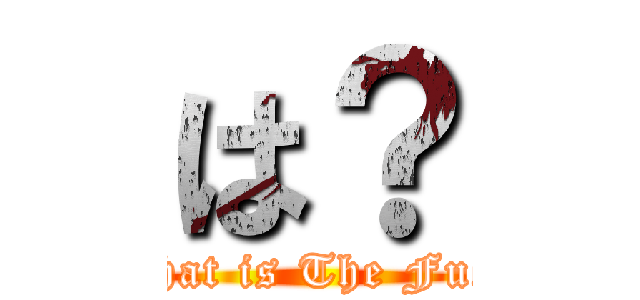 は？ (What is The Fuck)