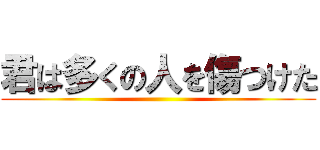 君は多くの人を傷つけた ()