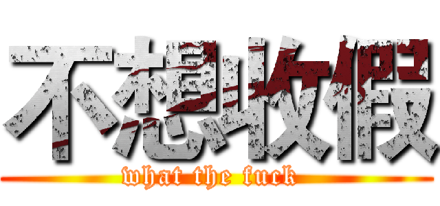 不想收假 (what the fuck )
