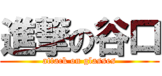 進撃の谷口 (attack on glasses)