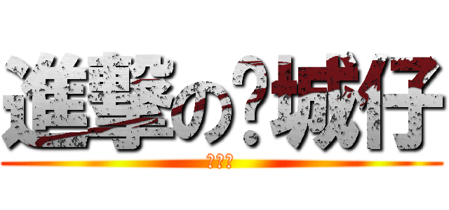 進撃の锕城仔 (刘锕城)
