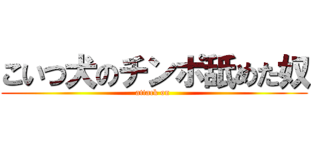 こいつ犬のチンポ舐めた奴 (attack on )