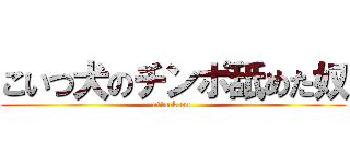 こいつ犬のチンポ舐めた奴 (attack on )