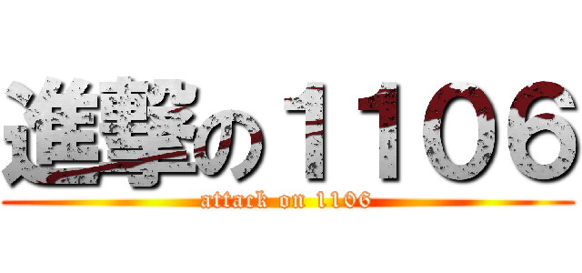 進撃の１１０６ (attack on 1106)
