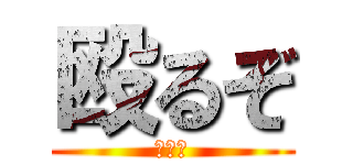 殴るぞ (逃げろ)