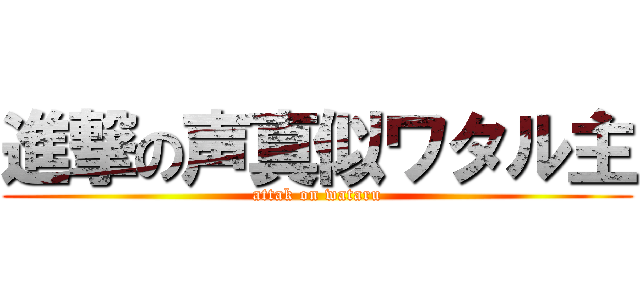 進撃の声真似ワタル主 (attak on wataru)