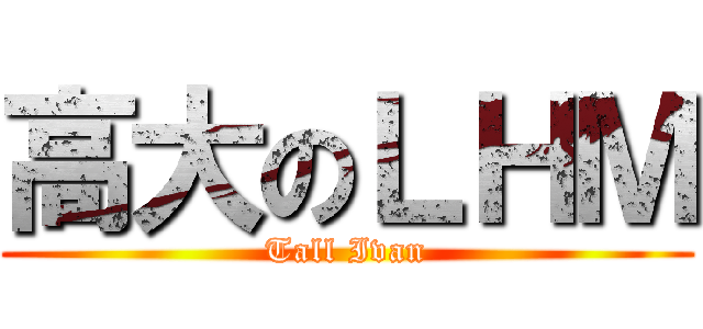 高大のＬＨＭ (Tall Ivan)